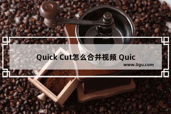 Quick Cut怎么合并视频 Quick Cut合并视频的方法