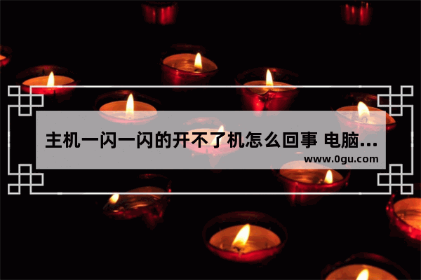 主机一闪一闪的开不了机怎么回事 电脑开机机箱一闪一闪不能开机解决方法