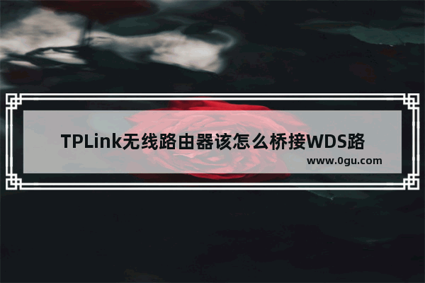 TPLink无线路由器该怎么桥接WDS路由器无线桥接哪个作为主路由