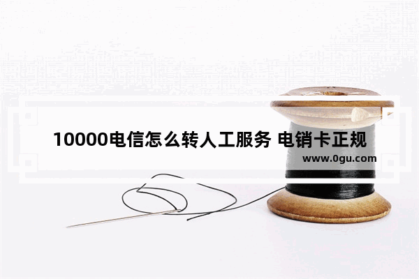 10000电信怎么转人工服务 电销卡正规办理点