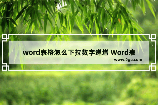 word表格怎么下拉数字递增 Word表格序号下拉递增教程