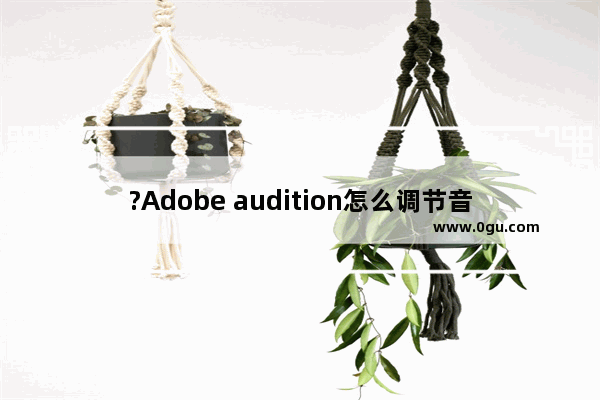 ?Adobe audition怎么调节音量 audition提高音量加大音量的方法