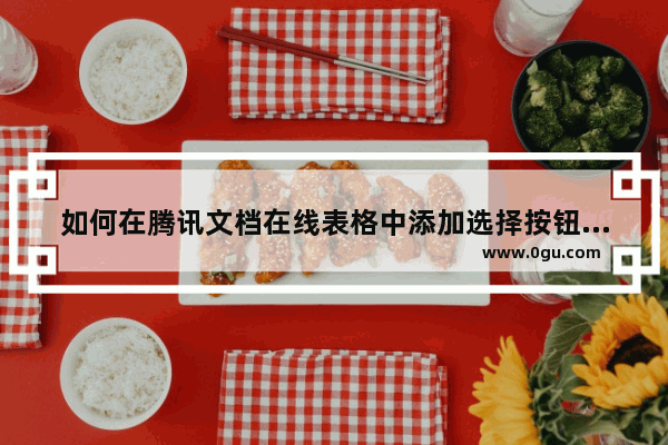 如何在腾讯文档在线表格中添加选择按钮 电脑版腾讯文档在线表格添加下拉选项的方法