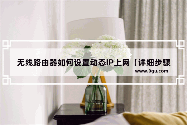 无线路由器如何设置动态IP上网【详细步骤】