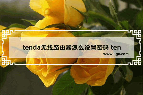 tenda无线路由器怎么设置密码 tenda无线路由器修改密码方法【详解】