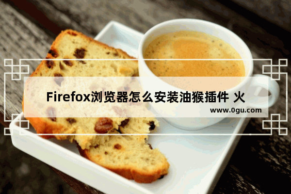 Firefox浏览器怎么安装油猴插件 火狐浏览器添加油猴插件的方法