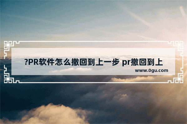 ?PR软件怎么撤回到上一步 pr撤回到上一步的方法教程