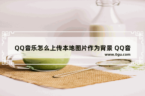 QQ音乐怎么上传本地图片作为背景 QQ音乐上传本地图片作为背景的方法