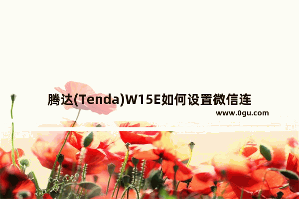 腾达(Tenda)W15E如何设置微信连WIFI？腾达W15E无线路由器WiFi设置图文教程