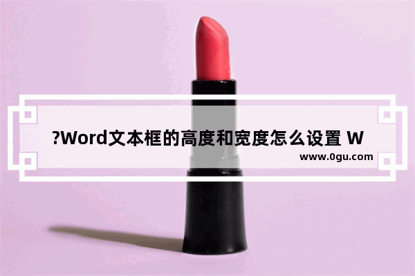 ?Word文本框的高度和宽度怎么设置 Word文档设置大小尺寸的方法教程