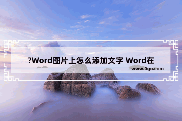 ?Word图片上怎么添加文字 Word在图片上直接编辑文字的方法教程