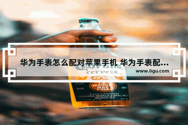 华为手表怎么配对苹果手机 华为手表配对苹果手机的方法