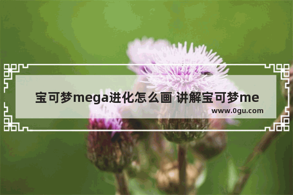 宝可梦mega进化怎么画 讲解宝可梦mega进化图鉴大全