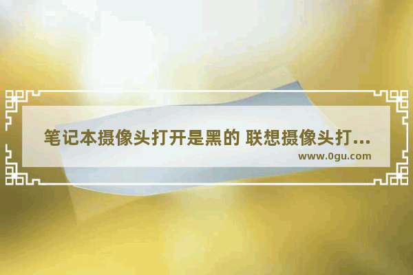 笔记本摄像头打开是黑的 联想摄像头打开黑屏