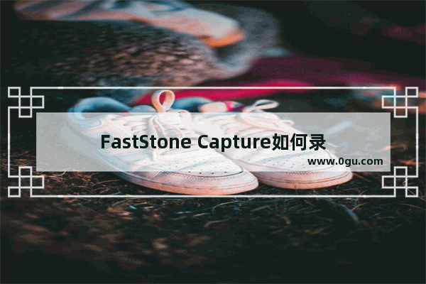 FastStone Capture如何录制屏幕 faststone capture截图工具录制屏幕的方法