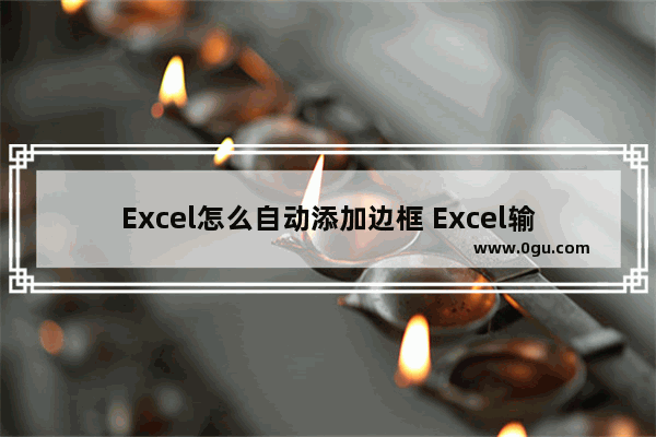 Excel怎么自动添加边框 Excel输入数据就自动添加边框的方法