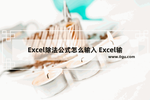 Excel除法公式怎么输入 Excel输入除法公式的方法