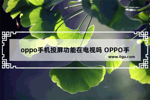 oppo手机投屏功能在电视吗 OPPO手机投屏电视的方法