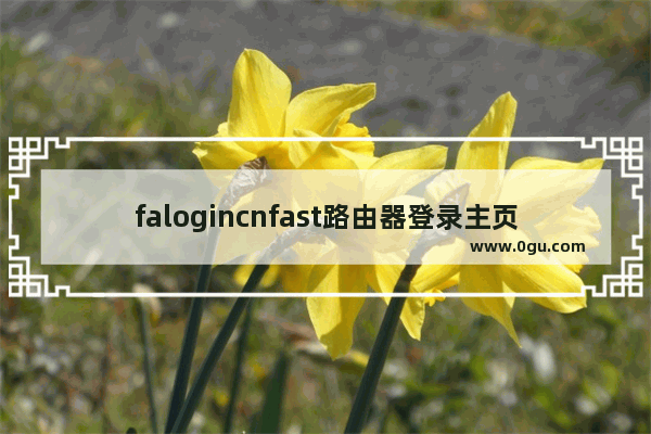 falogincnfast路由器登录主页(falogin无线路由器设置)