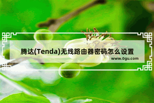 腾达(Tenda)无线路由器密码怎么设置与修改？