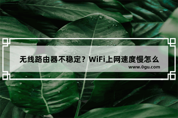 无线路由器不稳定？WiFi上网速度慢怎么办？