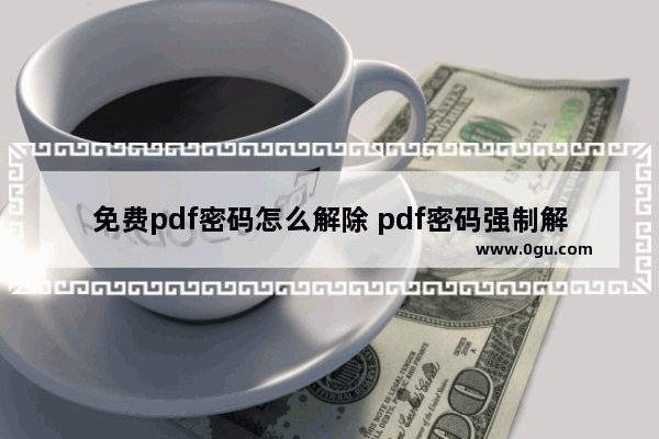 免费pdf密码怎么解除 pdf密码强制解除的方式