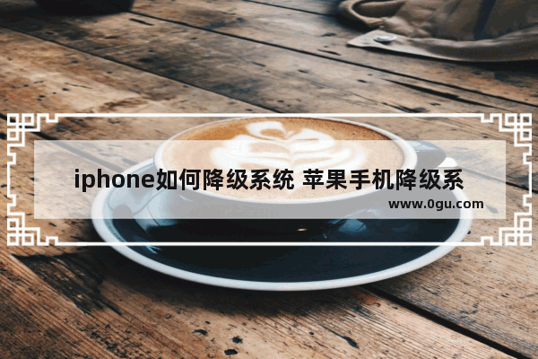 iphone如何降级系统 苹果手机降级系统教程