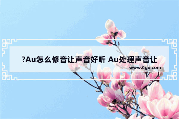 ?Au怎么修音让声音好听 Au处理声音让声音更好听的方法教程