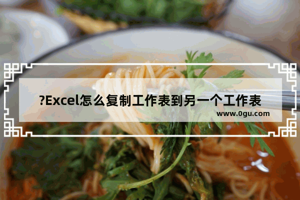 ?Excel怎么复制工作表到另一个工作表? Excel表格复制工作表到另一个工作表的方法教程