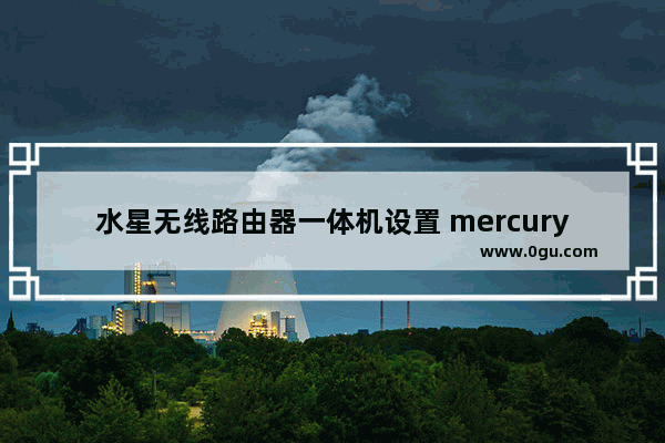 水星无线路由器一体机设置 mercury无线路由器设置