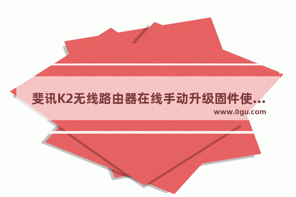 斐讯K2无线路由器在线手动升级固件使用步骤