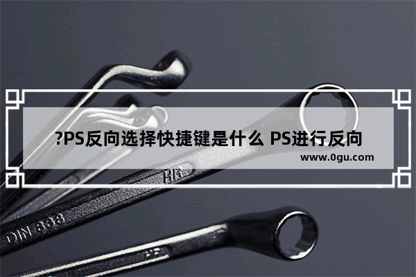 ?PS反向选择快捷键是什么 PS进行反向选择的操作方法