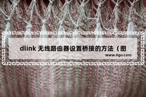 dlink 无线路由器设置桥接的方法（图文教程）