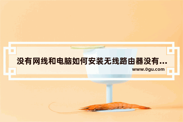 没有网线和电脑如何安装无线路由器没有光纤和网线如何安装路由器