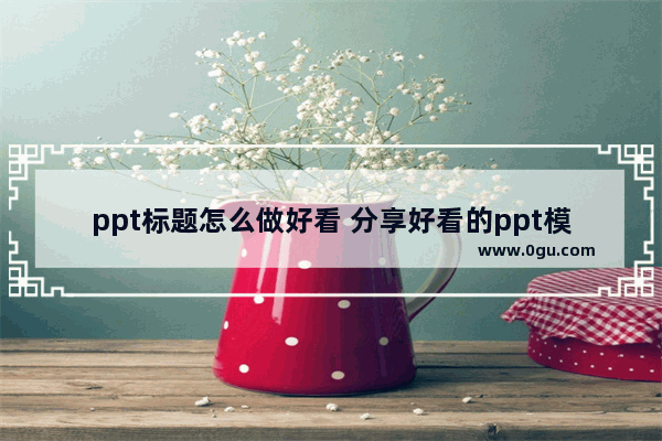 ppt标题怎么做好看 分享好看的ppt模板