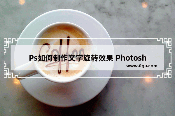 Ps如何制作文字旋转效果 Photoshop制作文字旋转效果的方法