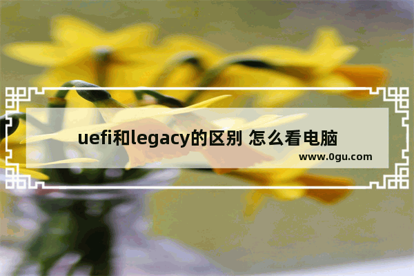 uefi和legacy的区别 怎么看电脑是uefi还是legacy