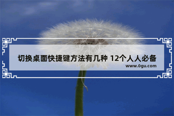 切换桌面快捷键方法有几种 12个人人必备的Windows常用快捷键