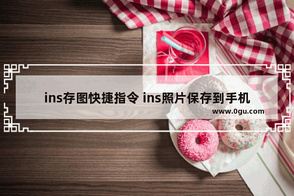 ins存图快捷指令 ins照片保存到手机的窍门