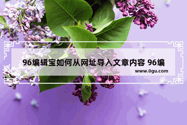 96编辑宝如何从网址导入文章内容 96编辑宝从网址导入文章内容的方法