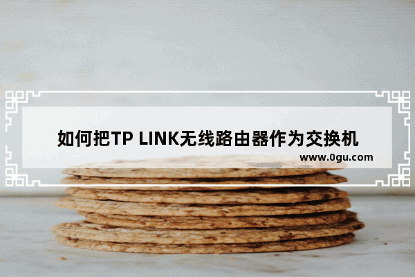 如何把TP LINK无线路由器作为交换机使用(两个路由器连接)