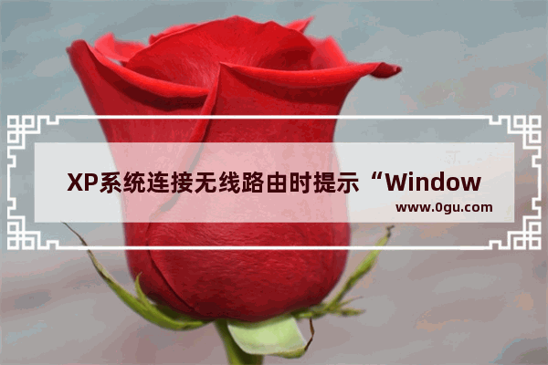 XP系统连接无线路由时提示“Windows无法连接到选定网络，网络可能不在区域中”