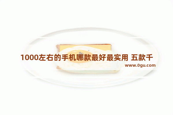 1000左右的手机哪款最好最实用 五款千元机推荐