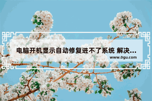 电脑开机显示自动修复进不了系统 解决脑开机后一直显示正在准备自动修复步骤