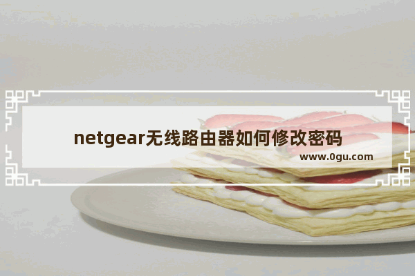 netgear无线路由器如何修改密码