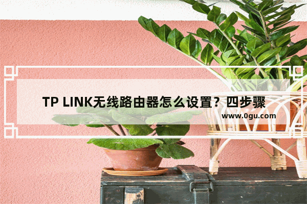 TP LINK无线路由器怎么设置？四步骤轻松搞定(如何设置TP LINK无线路由器？四个步骤很容易。)