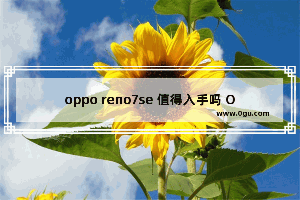 oppo reno7se 值得入手吗 OPPOReno7se综合性能评测