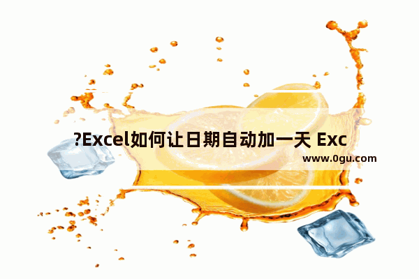 ?Excel如何让日期自动加一天 Excel让日期自动加一天的方法教程