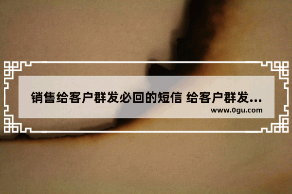 销售给客户群发必回的短信 给客户群发必回的短信