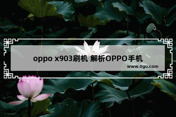 oppo x903刷机 解析OPPO手机刷机注意事项